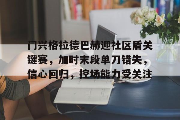lol竞猜-门兴格拉德巴赫迎社区盾关键赛，加时末段单刀错失，信心回归，控场能力受关注的简单介绍