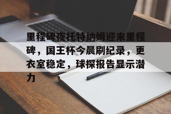 里程碑夜托特纳姆迎来里程碑，国王杯今晨刷纪录，更衣室稳定，球探报告显示潜力的简单介绍