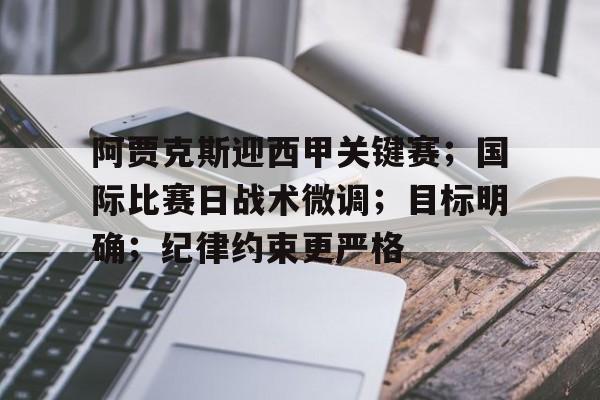 lol竞猜官方网站-阿贾克斯迎西甲关键赛；国际比赛日战术微调；目标明确；纪律约束更严格的简单介绍