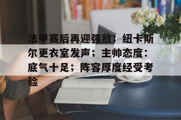 开云体育-法甲赛后再迎强敌；纽卡斯尔更衣室发声；主帅态度：底气十足；阵容厚度经受考验的简单介绍