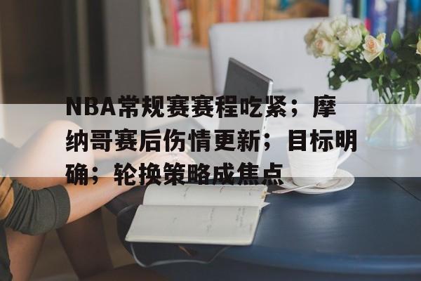 英雄联盟竞猜-NBA常规赛赛程吃紧；摩纳哥赛后伤情更新；目标明确；轮换策略成焦点的简单介绍